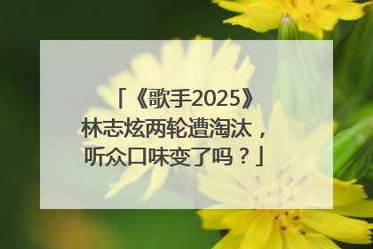 《歌手2025》林志炫两轮遭淘汰，听众口味变了吗？