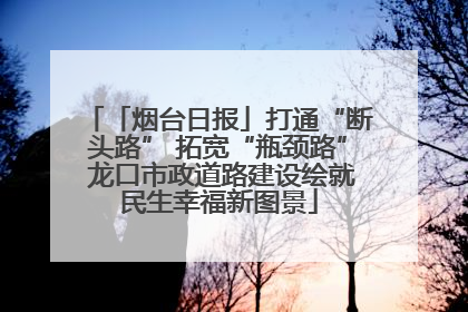 「烟台日报」打通“断头路” 拓宽“瓶颈路” 龙口市政道路建设绘就民生幸福新图景
