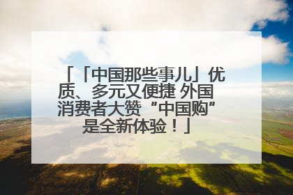 「中国那些事儿」优质、多元又便捷 外国消费者大赞“中国购”是全新体验！