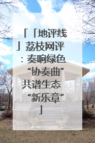 「地评线」荔枝网评：奏响绿色“协奏曲” 共谱生态“新乐章”