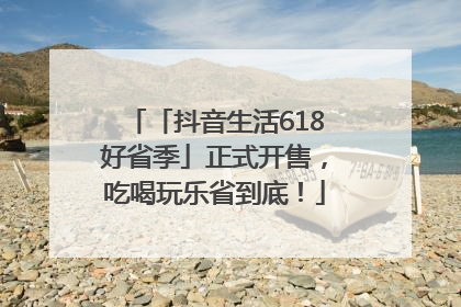 「抖音生活618好省季」正式开售，吃喝玩乐省到底！