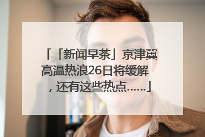 「新闻早茶」京津冀高温热浪26日将缓解，还有这些热点……