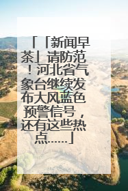 「新闻早茶」请防范！河北省气象台继续发布大风蓝色预警信号，还有这些热点……