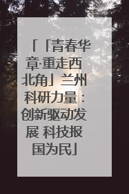 「青春华章·重走西北角」兰州科研力量：创新驱动发展 科技报国为民