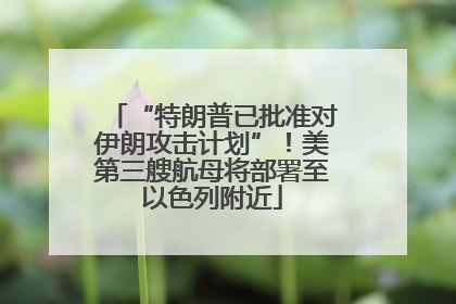 “特朗普已批准对伊朗攻击计划”！美第三艘航母将部署至以色列附近
