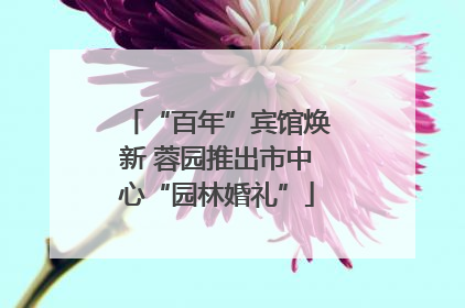 “百年”宾馆焕新 蓉园推出市中心“园林婚礼”