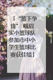“篮下争锋” 峨眉实小篮球队参加市中小学生篮球比赛获佳绩