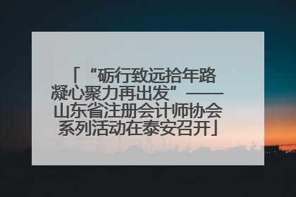 “砺行致远拾年路 凝心聚力再出发”——山东省注册会计师协会系列活动在泰安召开