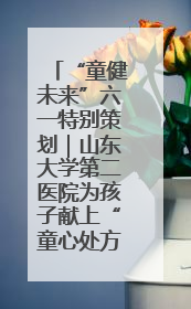 “童健未来”六一特别策划｜山东大学第二医院为孩子献上“童心处方”