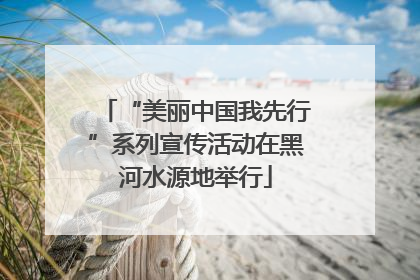 “美丽中国我先行”系列宣传活动在黑河水源地举行