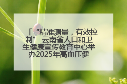 “精准测量，有效控制” 云南省人口和卫生健康宣传教育中心举办2025年高血压健康科普活动