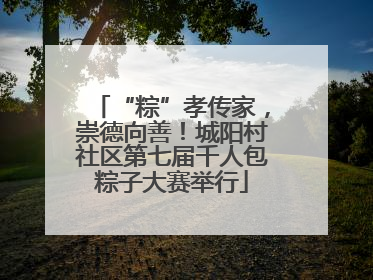 “粽”孝传家，崇德向善！城阳村社区第七届千人包粽子大赛举行