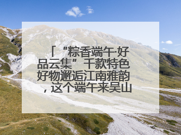 “粽香端午·好品云集”千款特色好物邂逅江南雅韵，这个端午来吴山广场解锁“浙里烟火气”