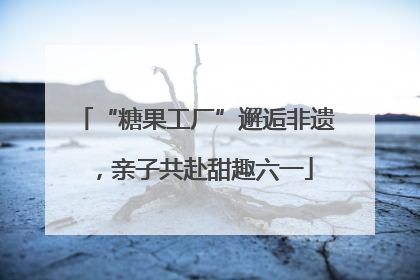 “糖果工厂”邂逅非遗，亲子共赴甜趣六一