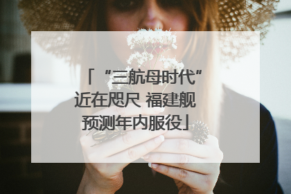 “三航母时代”近在咫尺 福建舰预测年内服役