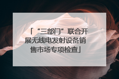 “三部门”联合开展无线电发射设备销售市场专项检查
