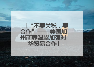 “不要关税，要合作”——美国加州商界渴望加强对华贸易合作
