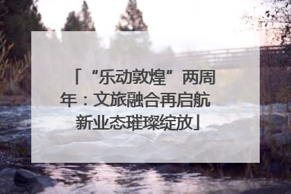 “乐动敦煌”两周年：文旅融合再启航 新业态璀璨绽放
