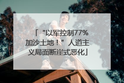 “以军控制77%加沙土地！”人道主义局面断崖式恶化
