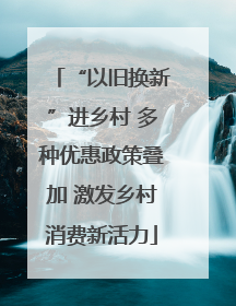 “以旧换新”进乡村 多种优惠政策叠加 激发乡村消费新活力