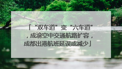 “双车道”变“六车道”，成渝空中交通航路扩容，成都出港航班延误或减少