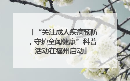 “关注成人疾病预防，守护全闽健康”科普活动在福州启动