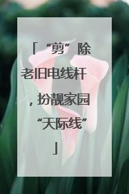 “剪”除老旧电线杆，扮靓家园“天际线”