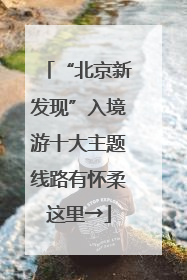 “北京新发现”入境游十大主题线路有怀柔这里→