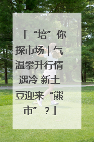 “培”你探市场｜气温攀升行情遇冷 新土豆迎来“熊市”？