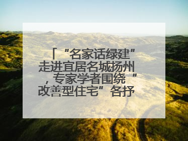 “名家话绿建”走进宜居名城扬州，专家学者围绕“改善型住宅”各抒己见贡献智慧