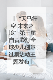 “天马行空 未来之境”第三届自贡彩灯全球少儿创意征集活动主题发布