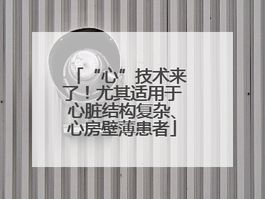 “心”技术来了！尤其适用于心脏结构复杂、心房壁薄患者