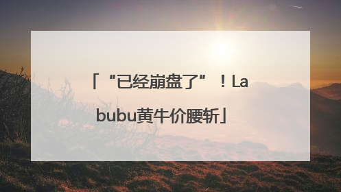 “已经崩盘了”！Labubu黄牛价腰斩