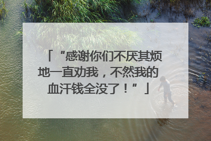“感谢你们不厌其烦地一直劝我，不然我的血汗钱全没了！”