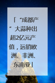“成都产”大蒜种出超2亿元产值，远销欧洲、非洲、东南亚