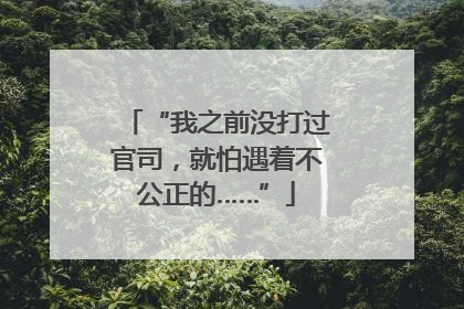“我之前没打过官司，就怕遇着不公正的……”