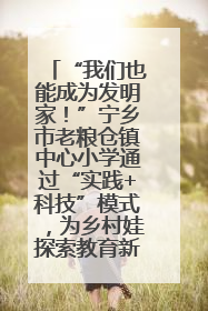 “我们也能成为发明家！”宁乡市老粮仓镇中心小学通过“实践+科技”模式，为乡村娃探索教育新路径