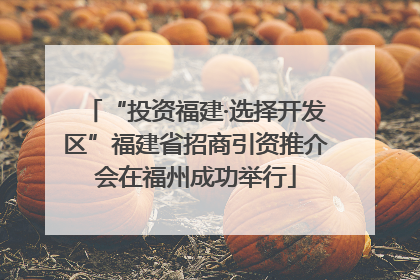“投资福建·选择开发区”福建省招商引资推介会在福州成功举行