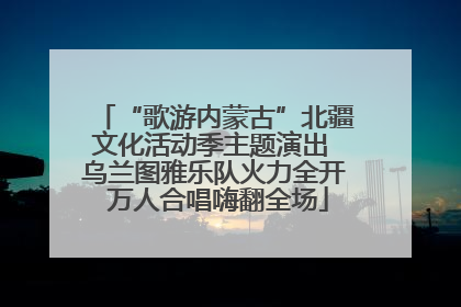 “歌游内蒙古”北疆文化活动季主题演出 乌兰图雅乐队火力全开 万人合唱嗨翻全场