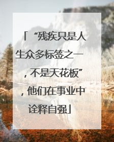 “残疾只是人生众多标签之一，不是天花板”，他们在事业中诠释自强
