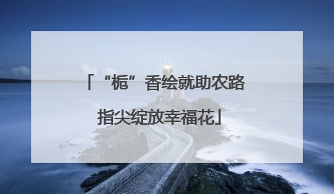 “栀”香绘就助农路 指尖绽放幸福花