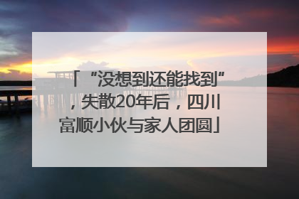 “没想到还能找到”，失散20年后，四川富顺小伙与家人团圆