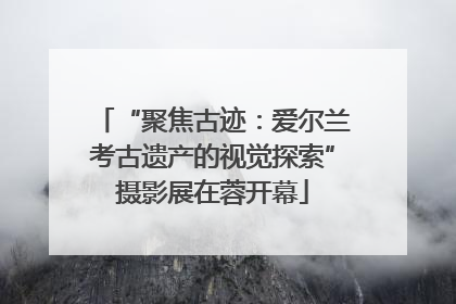 “聚焦古迹：爱尔兰考古遗产的视觉探索”摄影展在蓉开幕