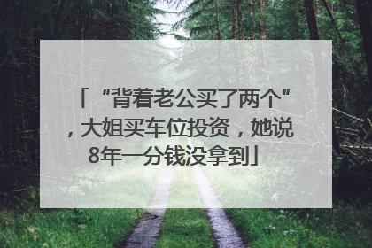 “背着老公买了两个”，大姐买车位投资，她说8年一分钱没拿到