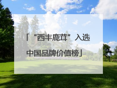 “西丰鹿茸”入选中国品牌价值榜