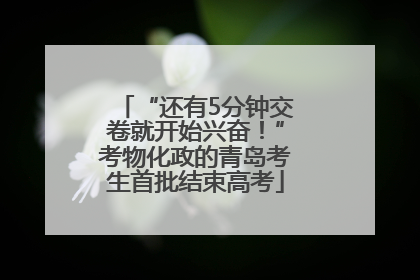 “还有5分钟交卷就开始兴奋！”考物化政的青岛考生首批结束高考