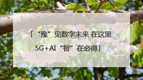 “豫”见数字未来 在这里5G+AI“智”在必得