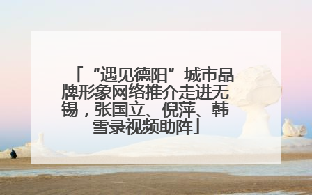 “遇见德阳”城市品牌形象网络推介走进无锡，张国立、倪萍、韩雪录视频助阵