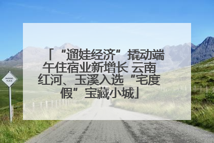 “遛娃经济”撬动端午住宿业新增长 云南红河、玉溪入选“宅度假”宝藏小城