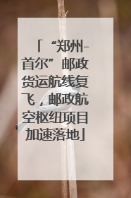 “郑州-首尔”邮政货运航线复飞，邮政航空枢纽项目加速落地